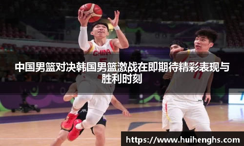 中国男篮对决韩国男篮激战在即期待精彩表现与胜利时刻